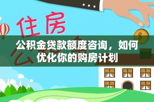红旗公积金贷款额度咨询，如何优化你的购房计划