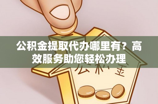 红旗公积金提取代办哪里有？高效服务助您轻松办理