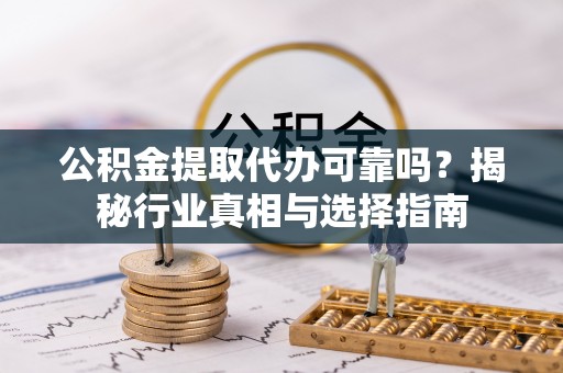 红旗公积金提取代办可靠吗？揭秘行业真相与选择指南