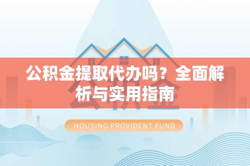 红旗公积金提取代办吗？全面解析与实用指南