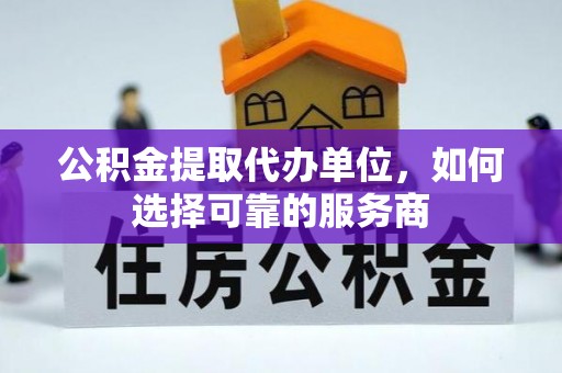 红旗公积金提取代办单位，如何选择可靠的服务商