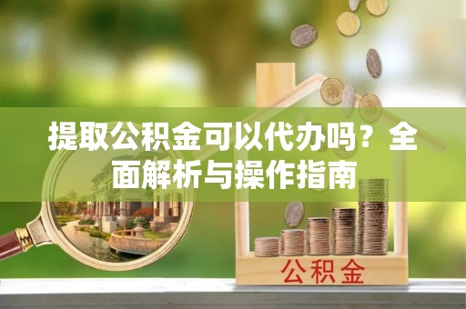 红旗提取公积金可以代办吗？全面解析与操作指南