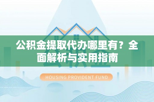 红旗公积金提取代办哪里有？全面解析与实用指南