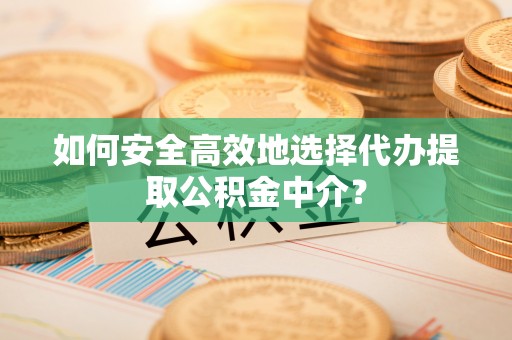 红旗如何安全高效地选择代办提取公积金中介？