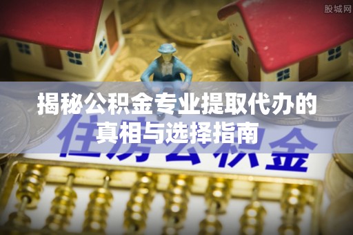 红旗揭秘公积金专业提取代办的真相与选择指南