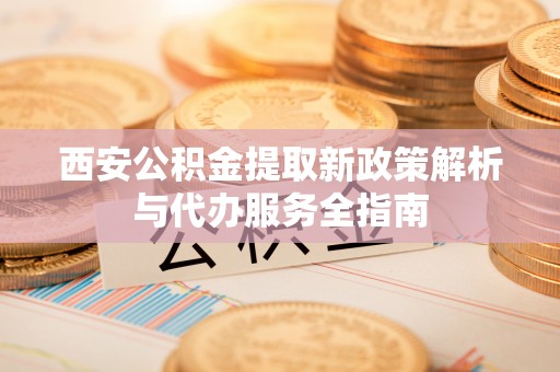 红旗西安公积金提取新政策解析与代办服务全指南