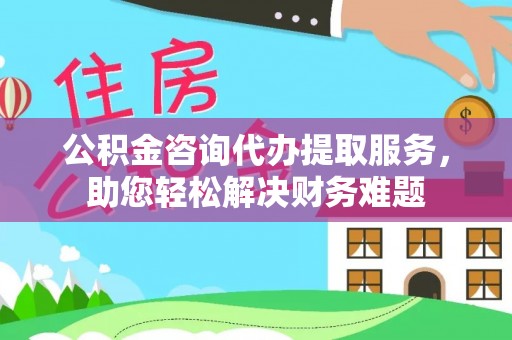 红旗公积金咨询代办提取服务，助您轻松解决财务难题