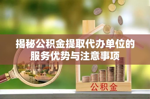 红旗揭秘公积金提取代办单位的服务优势与注意事项