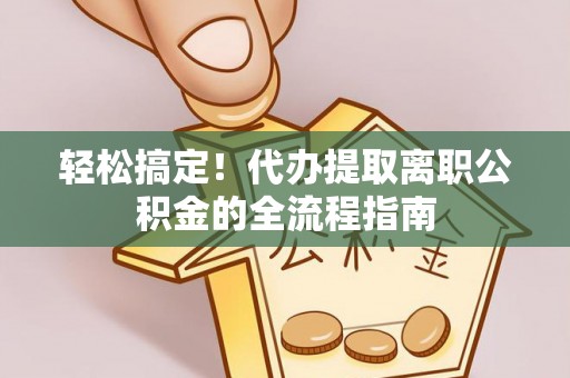 红旗轻松搞定！代办提取离职公积金的全流程指南