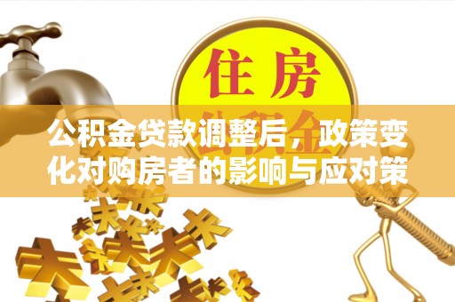 红旗公积金贷款调整后，政策变化对购房者的影响与应对策略
