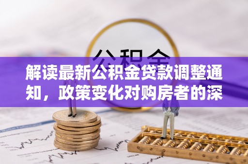 红旗解读最新公积金贷款调整通知，政策变化对购房者的深远影响