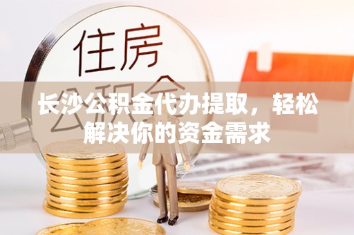 红旗长沙公积金代办提取，轻松解决你的资金需求