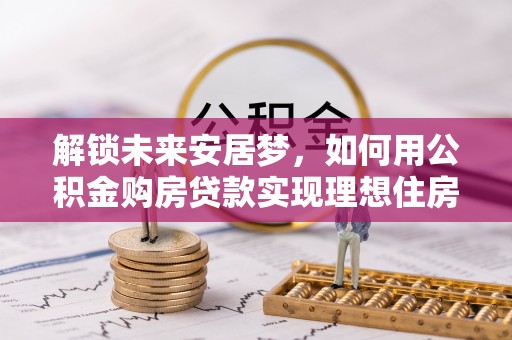 红旗解锁未来安居梦，如何用公积金购房贷款实现理想住房计划