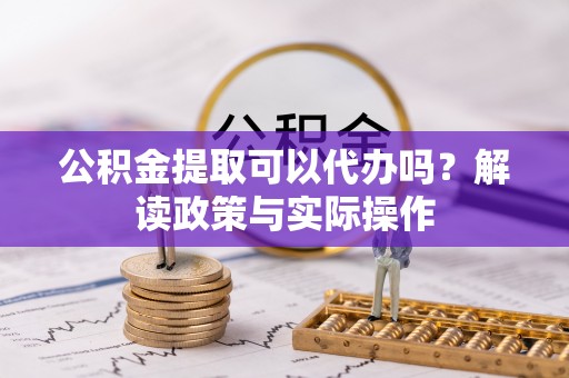 红旗公积金提取可以代办吗？解读政策与实际操作