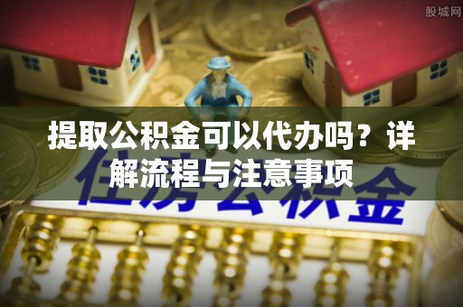 红旗提取公积金可以代办吗？详解流程与注意事项