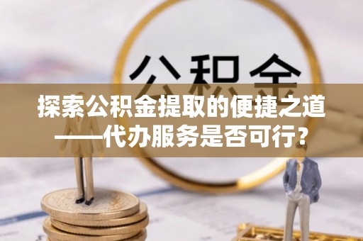 红旗探索公积金提取的便捷之道——代办服务是否可行？
