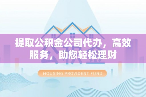 红旗提取公积金公司代办，高效服务，助您轻松理财