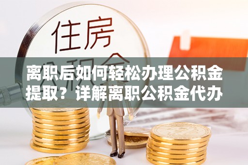 红旗离职后如何轻松办理公积金提取？详解离职公积金代办提取流程