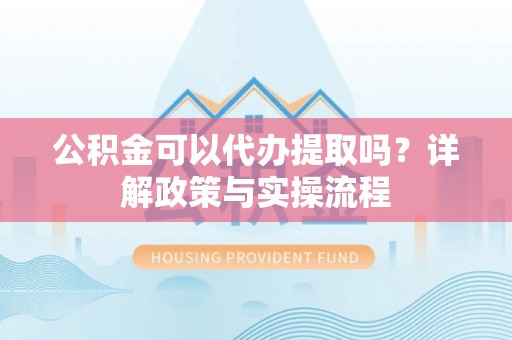 红旗公积金可以代办提取吗？详解政策与实操流程