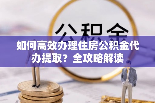 红旗如何高效办理住房公积金代办提取？全攻略解读
