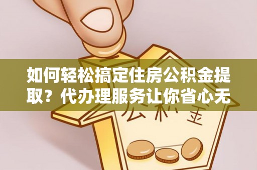 红旗如何轻松搞定住房公积金提取？代办理服务让你省心无忧