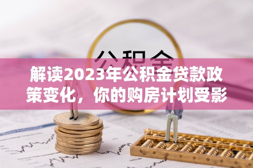 红旗解读2023年公积金贷款政策变化，你的购房计划受影响了吗？