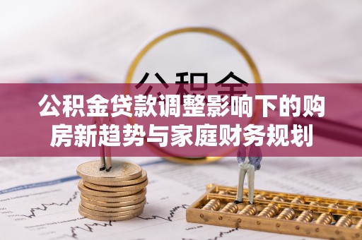 红旗公积金贷款调整影响下的购房新趋势与家庭财务规划
