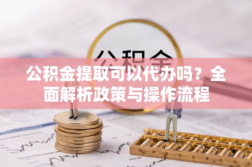 红旗公积金提取可以代办吗？全面解析政策与操作流程