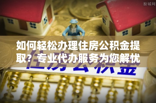 红旗如何轻松办理住房公积金提取？专业代办服务为您解忧