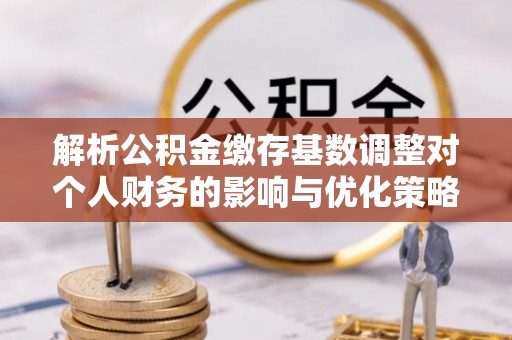 红旗解析公积金缴存基数调整对个人财务的影响与优化策略