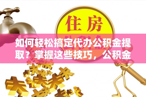 红旗如何轻松搞定代办公积金提取？掌握这些技巧，公积金到手不是梦！