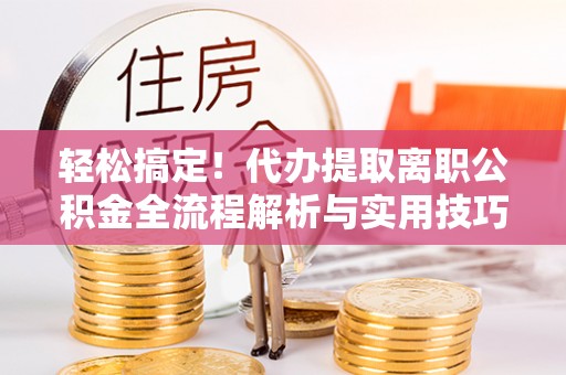 红旗轻松搞定！代办提取离职公积金全流程解析与实用技巧