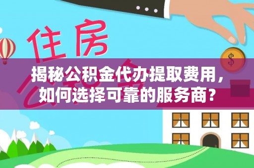 红旗揭秘公积金代办提取费用，如何选择可靠的服务商？