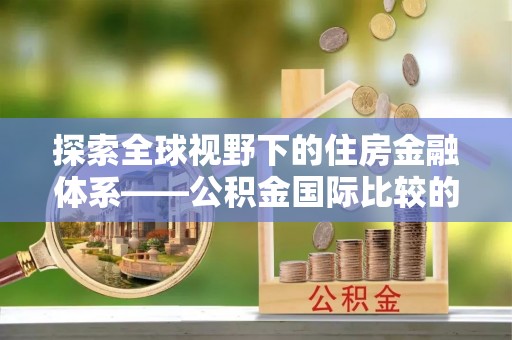 红旗探索全球视野下的住房金融体系——公积金国际比较的深度解析