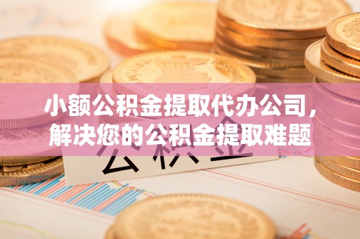 红旗小额公积金提取代办公司，解决您的公积金提取难题