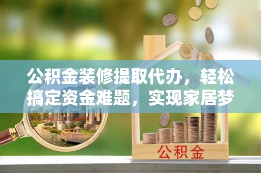 红旗公积金装修提取代办，轻松搞定资金难题，实现家居梦想