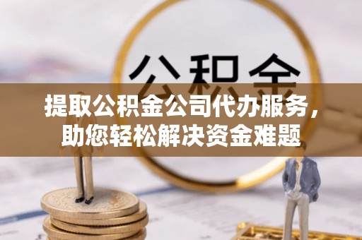 红旗提取公积金公司代办服务，助您轻松解决资金难题