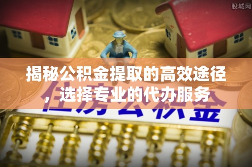 红旗揭秘公积金提取的高效途径，选择专业的代办服务