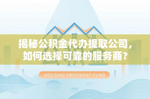 红旗揭秘公积金代办提取公司，如何选择可靠的服务商？