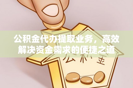 红旗公积金代办提取业务，高效解决资金需求的便捷之道