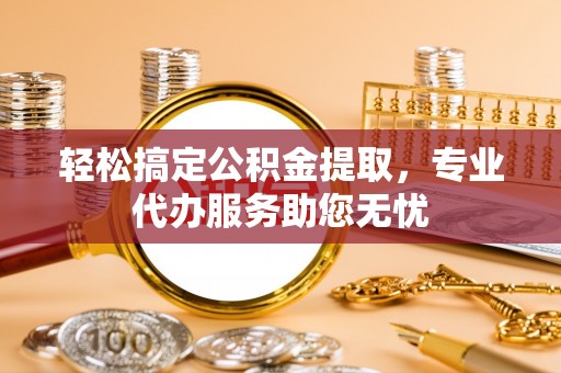 红旗轻松搞定公积金提取，专业代办服务助您无忧