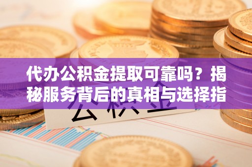 红旗代办公积金提取可靠吗？揭秘服务背后的真相与选择指南