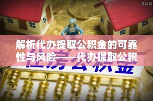 红旗解析代办提取公积金的可靠性与风险——代办提取公积金靠谱吗
