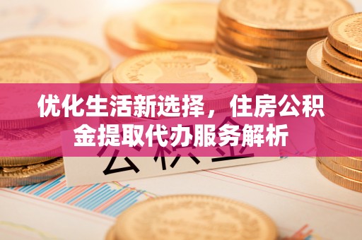 红旗优化生活新选择，住房公积金提取代办服务解析
