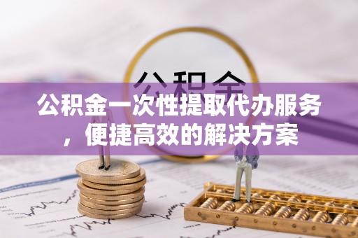 红旗公积金一次性提取代办服务，便捷高效的解决方案