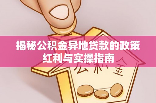 红旗揭秘公积金异地贷款的政策红利与实操指南