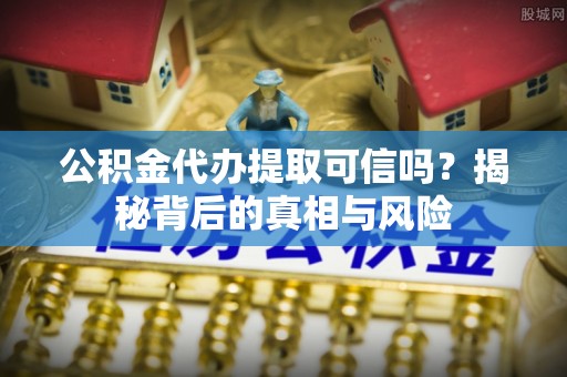 红旗公积金代办提取可信吗？揭秘背后的真相与风险