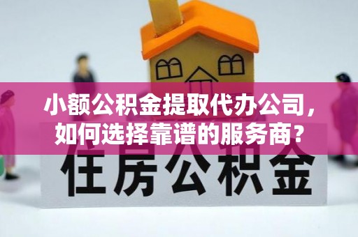 红旗小额公积金提取代办公司，如何选择靠谱的服务商？