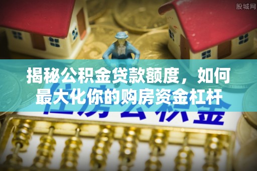 红旗揭秘公积金贷款额度，如何最大化你的购房资金杠杆