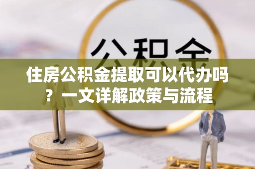 红旗住房公积金提取可以代办吗？一文详解政策与流程